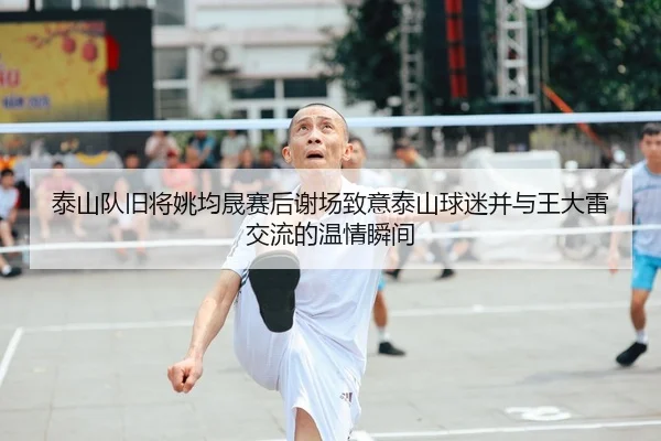 泰山队旧将姚均晟赛后谢场致意泰山球迷并与王大雷交流的温情瞬间