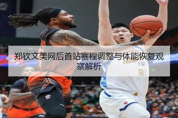 郑钦文美网后首站赛程调整与体能恢复观察解析